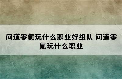 问道零氪玩什么职业好组队 问道零氪玩什么职业